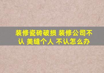 装修瓷砖破损 装修公司不认 美缝个人 不认怎么办